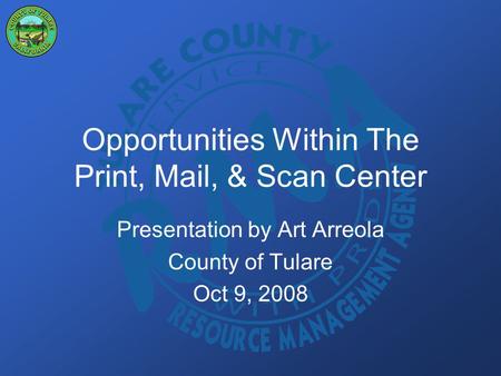 Opportunities Within The Print, Mail, & Scan Center Presentation by Art Arreola County of Tulare Oct 9, 2008.