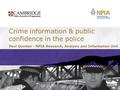 Crime information & public confidence in the police Paul Quinton - NPIA Research, Analysis and Information Unit.