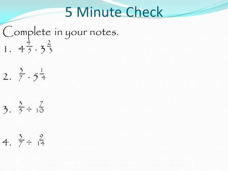 5 Minute Check Complete in your notes. 4 2 1. 4 5 · 3 3 3 1 2. 7 · 5 4 3 7 3. 5 ÷ 10 3 9 4. 7 ÷ 14.