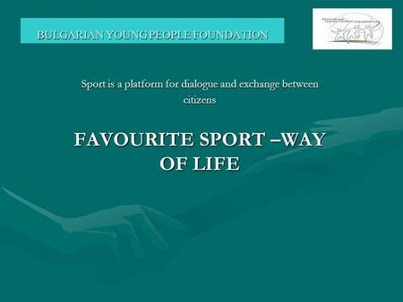 BULGARIAN YOUNG PEOPLE FOUNDATION Sport is a platform for dialogue and exchange between citizens FAVOURITE SPORT –WAY OF LIFE.