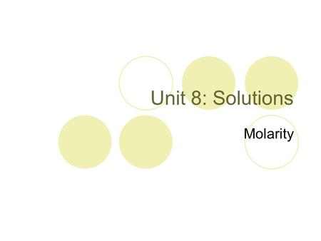 Unit 8: Solutions Molarity. Concentration Concentration is a value that represents the amount of solute dissolved in a solvent.  Concentrated solutions.