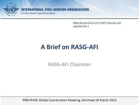 Page 1 A Brief on RASG-AFI RASG-AFI Chairman PIRG-RASG Global Coordination Meeting, Montreal 19 March 2013 PIRG/RASG GCM-2013/PPT-3 RASG-AFI Agenda item.