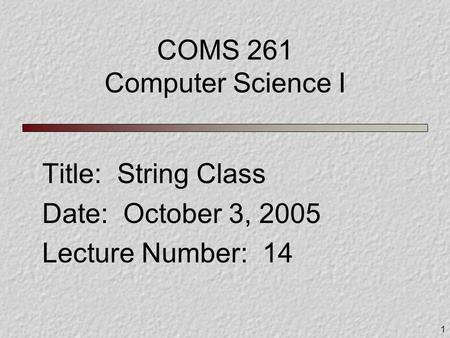 1 COMS 261 Computer Science I Title: String Class Date: October 3, 2005 Lecture Number: 14.