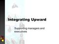 Integrating Upward Supporting managers and executives.