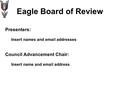 Eagle Board of Review Presenters: Insert names and email addresses Council Advancement Chair: Insert name and email address.