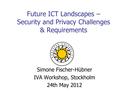 Future ICT Landscapes – Security and Privacy Challenges & Requirements Simone Fischer-Hübner IVA Workshop, Stockholm 24th May 2012.