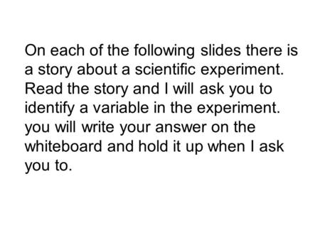 On each of the following slides there is a story about a scientific experiment. Read the story and I will ask you to identify a variable in the experiment.