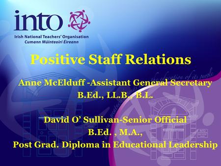 Positive Staff Relations Anne McElduff -Assistant General Secretary B.Ed., LL.B., B.L. David O’ Sullivan-Senior Official B.Ed., M.A., Post Grad. Diploma.