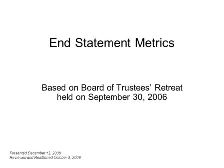 End Statement Metrics Based on Board of Trustees’ Retreat held on September 30, 2006 Presented December 13, 2006 Reviewed and Reaffirmed October 3, 2008.