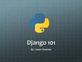 Django 101 By: Jason Sumner. Django Overview Django was started in 2003, released under BSD in 2005, and the Django Software Foundation was established.