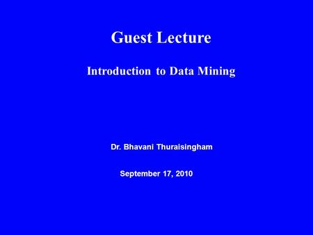 Guest Lecture Introduction to Data Mining Dr. Bhavani Thuraisingham September 17, 2010.