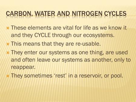  These elements are vital for life as we know it and they CYCLE through our ecosystems.  This means that they are re-usable.  They enter our systems.