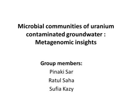 Microbial communities of uranium contaminated groundwater : Metagenomic insights Group members: Pinaki Sar Ratul Saha Sufia Kazy.