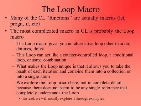 The Loop Macro Many of the CL “functions” are actually macros (let, progn, if, etc) The most complicated macro in CL is probably the Loop macro –The Loop.