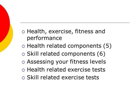  Health, exercise, fitness and performance  Health related components (5)  Skill related components (6)  Assessing your fitness levels  Health related.