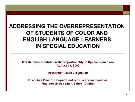 1 ADDRESSING THE OVERREPRESENTATION OF STUDENTS OF COLOR AND ENGLISH LANGUAGE LEARNERS IN SPECIAL EDUCATION DPI Summer Institute on Disproportionality.