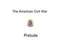 The American Civil War Prelude American Civil War Initial Secession 20 Dec 1860 – 23 Feb 1861 Final Secession 17 April – 8 June 1861 Border States Battle.