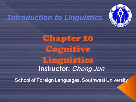 Chapter 10 Cognitive Linguistics Introduction to Linguistics Instructor: Cheng Jun School of Foreign Languages, Southwest University.