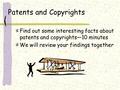 Patents and Copyrights Find out some interesting facts about patents and copyrights—10 minutes We will review your findings together.