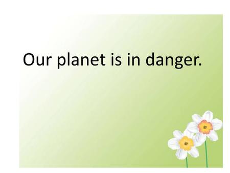 Our planet is in danger.. 1.endangered animals 2.to pollute air 3.to damage the habitat 4.to volunteer 5.destruction of the ozone layer 6.the truly picture.