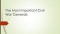 The Most Important Civil War Generals. Introduction:  The Civil War has some of the most famous and important Generals of American History. We look back.