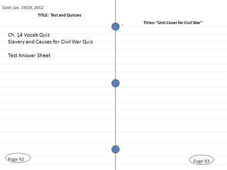 TITLE: Test and Quizzes Page 93 Date: Jan. 19/20, 2012 Titles: “Unit Cover for Civil War” Page 92. Ch. 14 Vocab Quiz Slavery and Causes for Civil War Quiz.