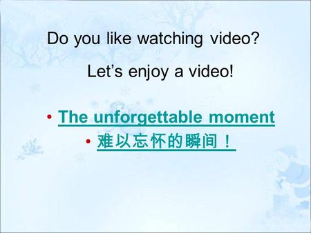 The unforgettable moment 难以忘怀的瞬间！ Do you like watching video? Let’s enjoy a video!