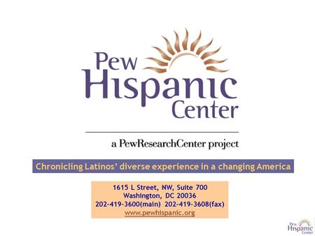 Chronicling Latinos’ diverse experience in a changing America 1615 L Street, NW, Suite 700 Washington, DC 20036 202-419-3600(main) 202-419-3608(fax) www.pewhispanic.org.