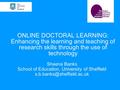 ONLINE DOCTORAL LEARNING: Enhancing the learning and teaching of research skills through the use of technology Sheena Banks School of Education, University.