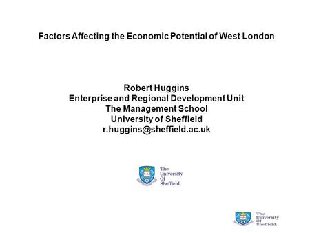 Factors Affecting the Economic Potential of West London Robert Huggins Enterprise and Regional Development Unit The Management School University of Sheffield.