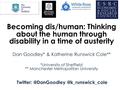 Becoming dis/human: Thinking about the human through disability in a time of austerity Dan Goodley* & Katherine Runswick Cole** *University of Sheffield.