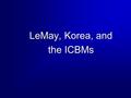 LeMay, Korea, and the ICBMs. 2 Overview  General Curtis LeMay  Korean Conflict US InterventionUS Intervention Air Power Air Power Results Results 