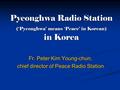 Pyeonghwa Radio Station (‘Pyeonghwa’ means ‘Peace’ in Korean) in Korea Fr. Peter Kim Young-chun, chief director of Peace Radio Station.