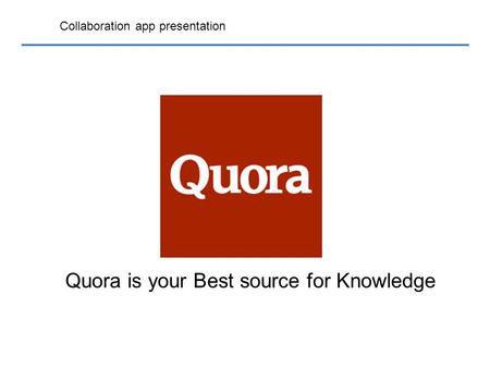 Collaboration app presentation Quora is your Best source for Knowledge.