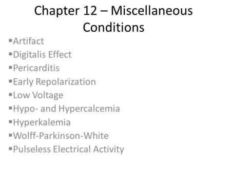 Chapter 12 – Miscellaneous Conditions  Artifact  Digitalis Effect  Pericarditis  Early Repolarization  Low Voltage  Hypo- and Hypercalcemia  Hyperkalemia.