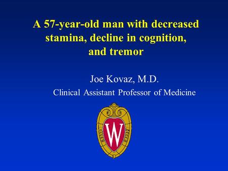 A 57-year-old man with decreased stamina, decline in cognition, and tremor Joe Kovaz, M.D. Clinical Assistant Professor of Medicine.