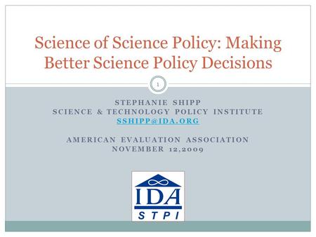 STEPHANIE SHIPP SCIENCE & TECHNOLOGY POLICY INSTITUTE AMERICAN EVALUATION ASSOCIATION NOVEMBER 12,2009 Science of Science Policy: Making.