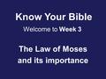 Know Your Bible The Law of Moses and its importance Welcome to Week 3.