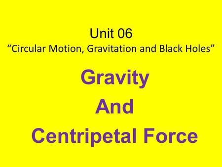 Unit 06 “Circular Motion, Gravitation and Black Holes” Gravity And Centripetal Force.