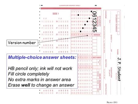 Physics 1D03 Version number 0612345 J. P. Student Multiple-choice answer sheets: HB pencil only; ink will not work Fill circle completely No extra marks.