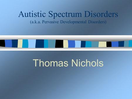 Autistic Spectrum Disorders (a.k.a. Pervasive Developmental Disorders) Thomas Nichols.