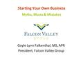 Starting Your Own Business Myths, Musts & Mistakes Gayle Lynn Falkenthal, MS, APR President, Falcon Valley Group.