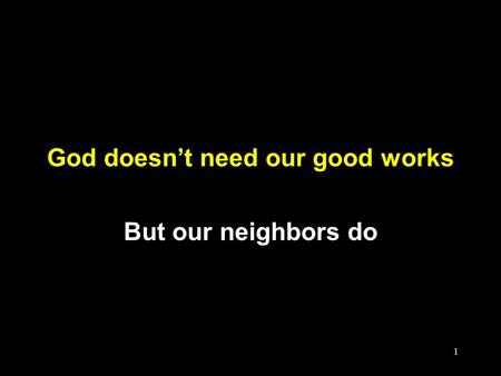 1 God doesn’t need our good works But our neighbors do.