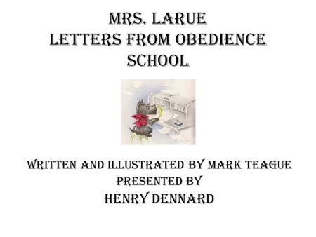 Mrs. LaRue Letters from Obedience School Written and Illustrated by Mark Teague Presented by Henry Dennard.