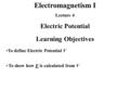 Electromagnetism I Lecture 4 Electric Potential Learning Objectives To define Electric Potential V To show how E is calculated from V.