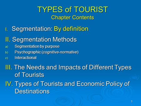 1 TYPES of TOURIST Chapter Contents I. Segmentation: By definition II. Segmentation Methods a) Segmentation by purpose b) Psychographic (cognitive-normative)