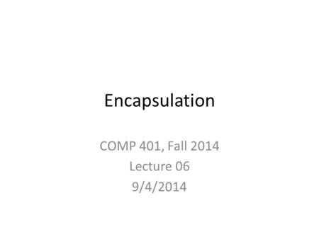 Encapsulation COMP 401, Fall 2014 Lecture 06 9/4/2014.