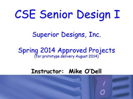 CSE Senior Design I Superior Designs, Inc. Spring 2014 Approved Projects (for prototype delivery August 2014) Instructor: Mike O’Dell.