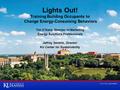 Lights Out! Training Building Occupants to Change Energy-Consuming Behaviors Tim O’Kane, Director of Marketing Energy Solutions Professionals Jeffrey Severin,