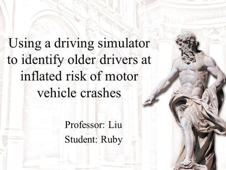 Using a driving simulator to identify older drivers at inflated risk of motor vehicle crashes Professor: Liu Student: Ruby.